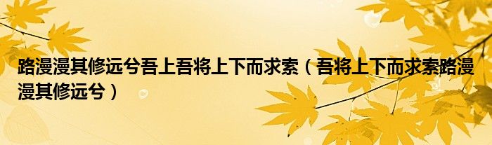 路漫漫其修远兮吾上吾将上下而求索（吾将上下而求索路漫漫其修远兮）