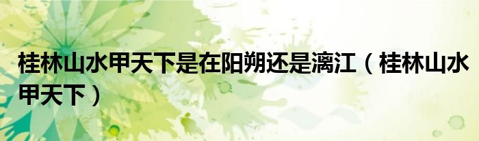 桂林山水甲天下是在阳朔还是漓江（桂林山水甲天下）