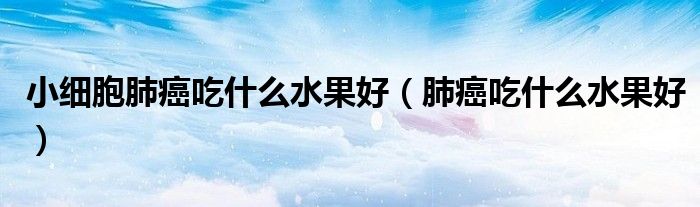 小细胞肺癌吃什么水果好（肺癌吃什么水果好）