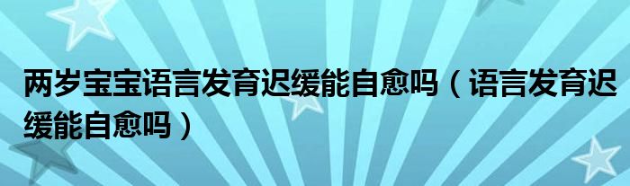 两岁宝宝语言发育迟缓能自愈吗（语言发育迟缓能自愈吗）