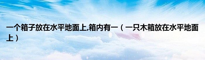 一个箱子放在水平地面上,箱内有一（一只木箱放在水平地面上）