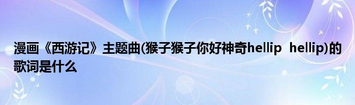 漫画《西游记》主题曲(猴子猴子你好神奇hellip hellip)的歌词是什么