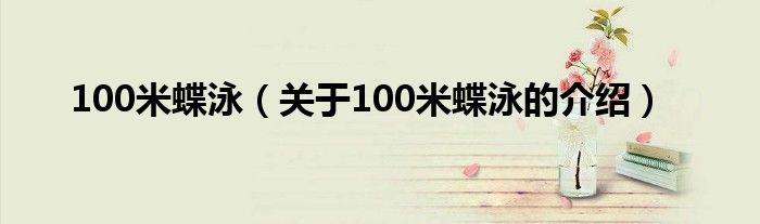 100米蝶泳（关于100米蝶泳的介绍）