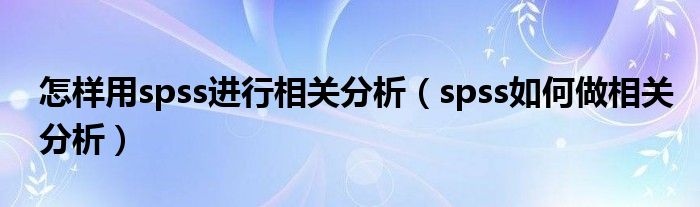 怎样用spss进行相关分析（spss如何做相关分析）