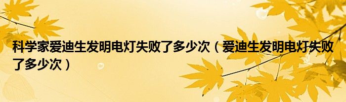 科学家爱迪生发明电灯失败了多少次（爱迪生发明电灯失败了多少次）