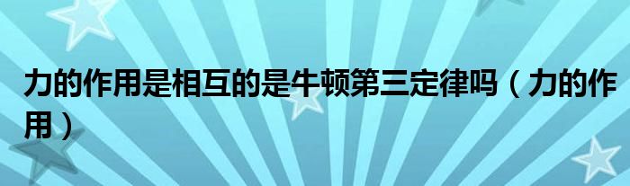 力的作用是相互的是牛顿第三定律吗（力的作用）