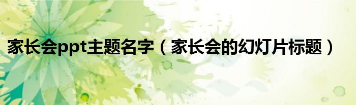 家长会ppt主题名字（家长会的幻灯片标题）