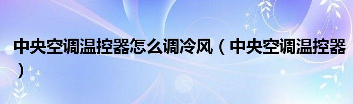 中央空调温控器怎么调冷风（中央空调温控器）