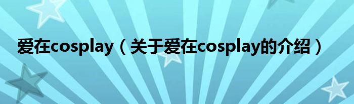 爱在cosplay（关于爱在cosplay的介绍）