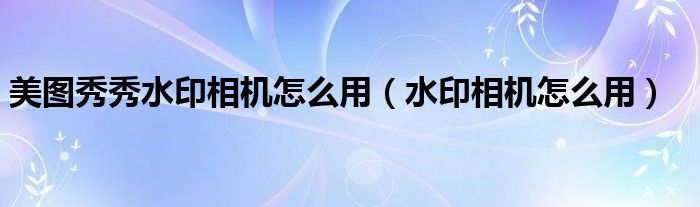 美图秀秀水印相机怎么用（水印相机怎么用）