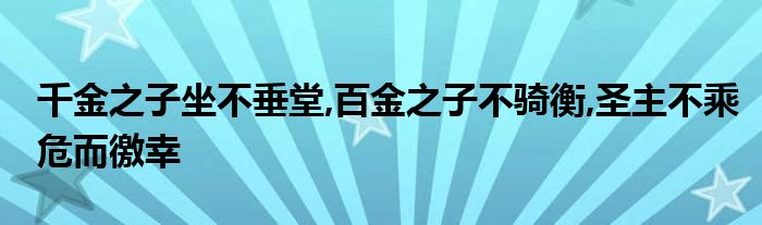 千金之子坐不垂堂,百金之子不骑衡,圣主不乘危而徼幸