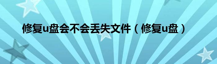 修复u盘会不会丢失文件（修复u盘）