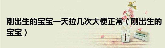 刚出生的宝宝一天拉几次大便正常（刚出生的宝宝）