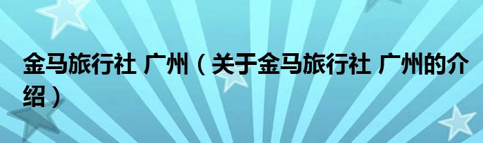 金马旅行社 广州（关于金马旅行社 广州的介绍）