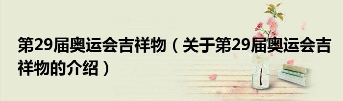 第29届奥运会吉祥物（关于第29届奥运会吉祥物的介绍）