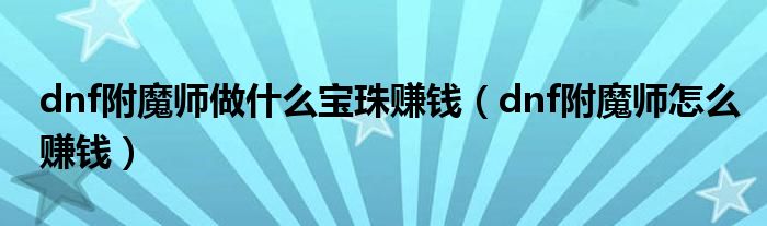 dnf附魔师做什么宝珠赚钱（dnf附魔师怎么赚钱）