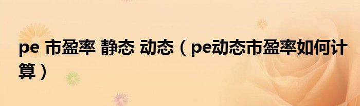 pe 市盈率 静态 动态（pe动态市盈率如何计算）
