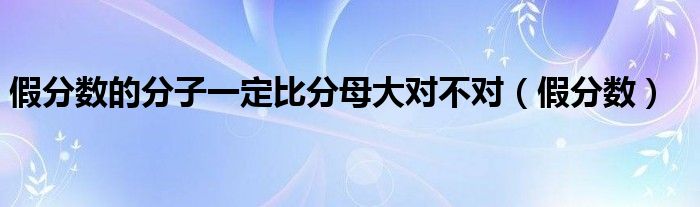 假分数的分子一定比分母大对不对（假分数）