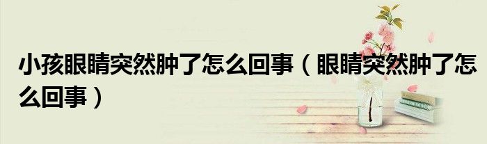 小孩眼睛突然肿了怎么回事（眼睛突然肿了怎么回事）