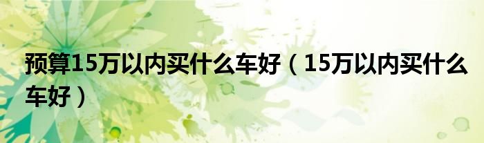 预算15万以内买什么车好（15万以内买什么车好）