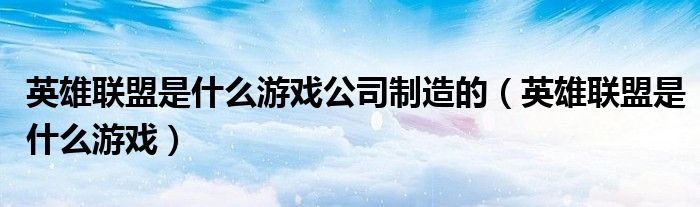 英雄联盟是什么游戏公司制造的（英雄联盟是什么游戏）