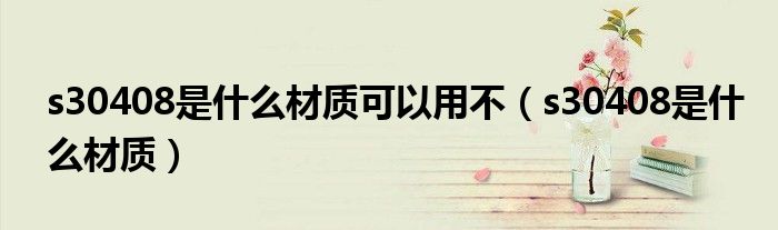 s30408是什么材质可以用不（s30408是什么材质）