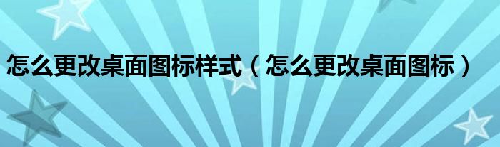 怎么更改桌面图标样式（怎么更改桌面图标）