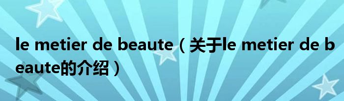 le metier de beaute（关于le metier de beaute的介绍）