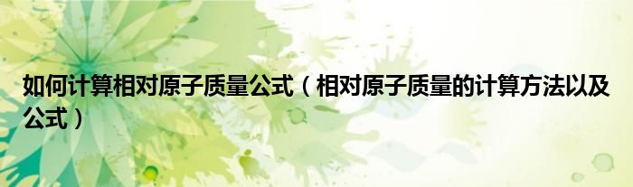如何计算相对原子质量公式（相对原子质量的计算方法以及公式）