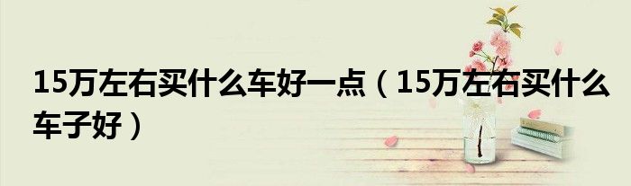 15万左右买什么车好一点（15万左右买什么车子好）