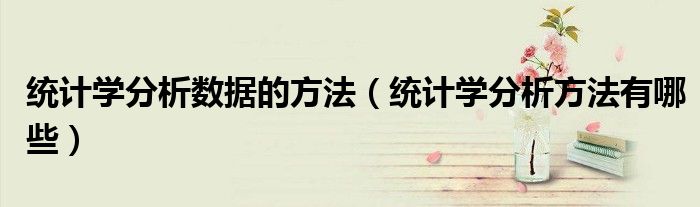 统计学分析数据的方法（统计学分析方法有哪些）