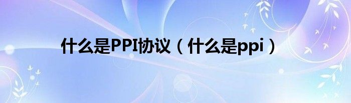 什么是PPI协议（什么是ppi）