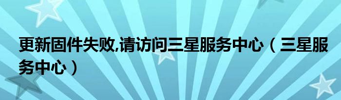 更新固件失败,请访问三星服务中心（三星服务中心）