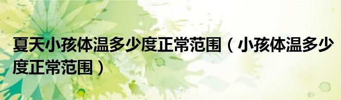 夏天小孩体温多少度正常范围（小孩体温多少度正常范围）