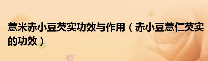 薏米赤小豆芡实功效与作用（赤小豆薏仁芡实的功效）