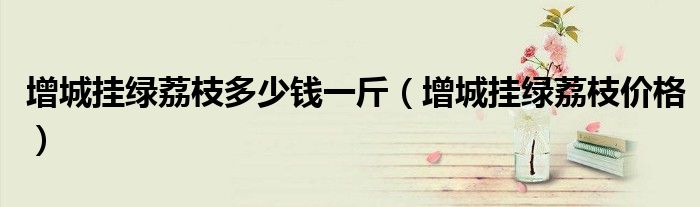 增城挂绿荔枝多少钱一斤（增城挂绿荔枝价格）