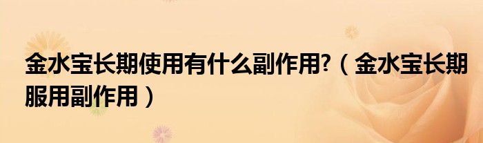 金水宝长期使用有什么副作用?（金水宝长期服用副作用）