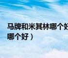 马牌和米其林哪个好他俩吃一点不一样是吧（马牌和米其林哪个好）