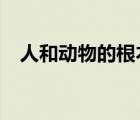 人和动物的根本区别是什么?（人和动物）