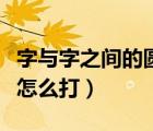 字与字之间的圆点怎么打出来（字中间的圆点怎么打）