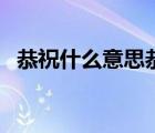 恭祝什么意思恭祝的造句（恭祝什么意思）