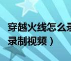 穿越火线怎么录制视频发抖音（穿越火线怎么录制视频）