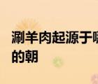 涮羊肉起源于哪个朝代?A宋朝b元朝是一名朝的朝
