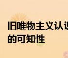 旧唯物主义认识论的严重缺陷在于不承认世界的可知性