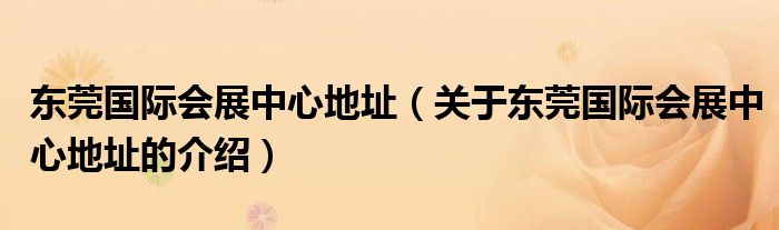 东莞国际会展中心地址（关于东莞国际会展中心地址的介绍）
