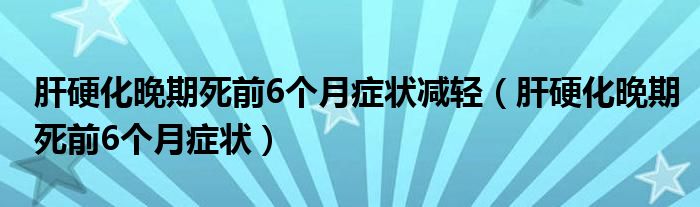 肝硬化晚期死前6个月症状减轻（肝硬化晚期死前6个月症状）