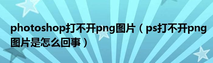photoshop打不开png图片（ps打不开png图片是怎么回事）