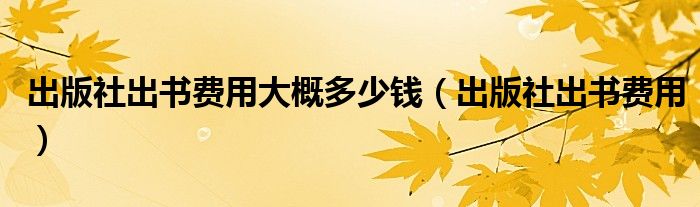 出版社出书费用大概多少钱（出版社出书费用）
