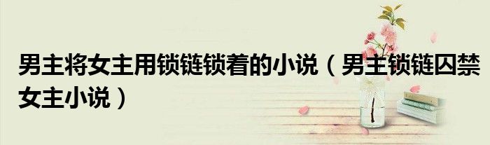 男主将女主用锁链锁着的小说（男主锁链囚禁女主小说）