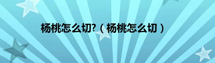 杨桃怎么切?（杨桃怎么切）